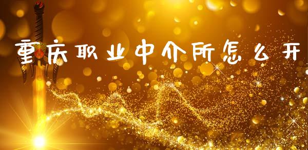 重庆职业中介所怎么开_https://m.fansifence.com_贵金属行情_第1张