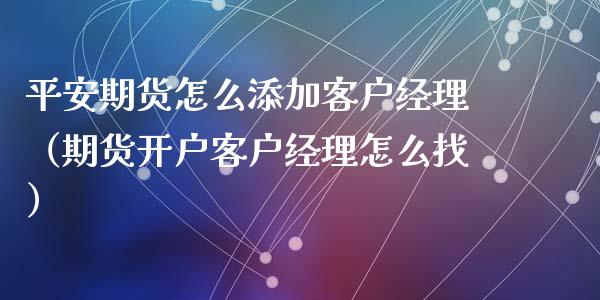 平安期货怎么添加客户经理（期货开户客户经理怎么找）_https://m.fansifence.com_个股行情_第1张