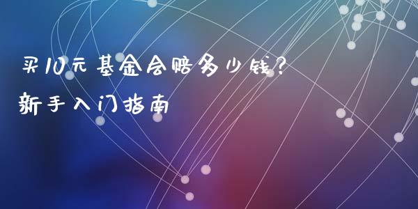 买10元基金会赔多少钱？新手入门指南_https://m.fansifence.com_消费金融_第1张