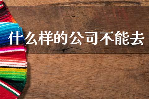 什么样的公司不能去_https://m.fansifence.com_个股行情_第1张
