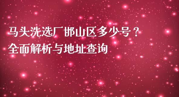 马头洗选厂邯山区多少号？全面解析与地址查询_https://m.fansifence.com_公募基金_第1张