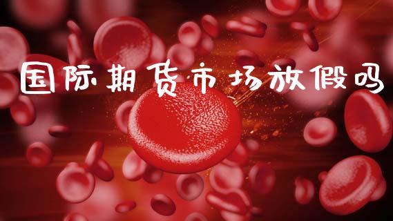 国际期货市场放假吗_https://m.fansifence.com_贵金属行情_第1张