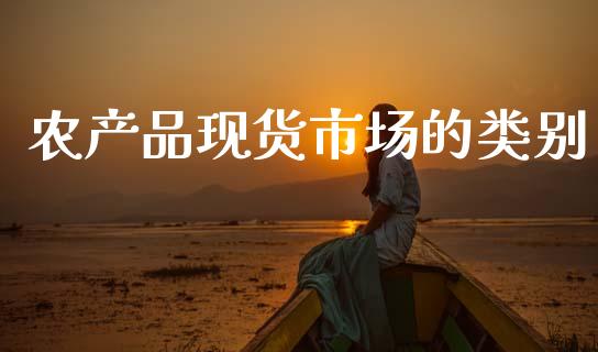 农产品现货市场的类别_https://m.fansifence.com_个股行情_第1张