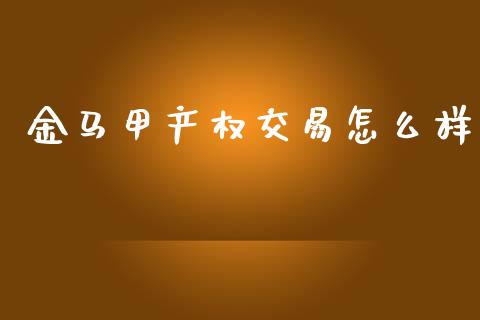 金马甲产权交易怎么样_https://m.fansifence.com_个股行情_第1张