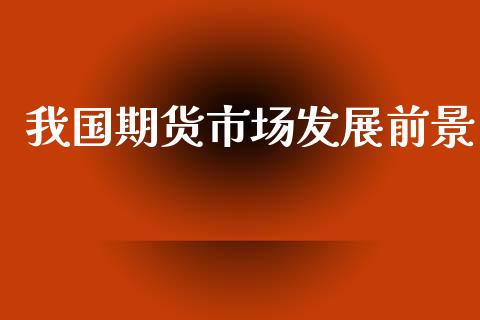我国期货市场发展前景_https://m.fansifence.com_消费金融_第1张