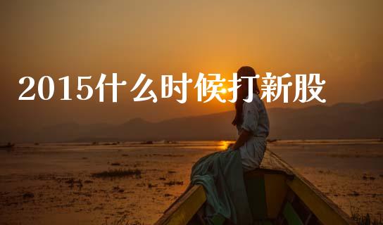 2015什么时候打新股_https://m.fansifence.com_消费金融_第1张