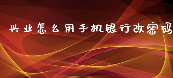 兴业怎么用手机银行改密码_https://m.fansifence.com_公募基金_第1张