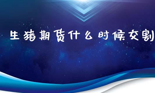 生猪期货什么时候交割_https://m.fansifence.com_消费金融_第1张