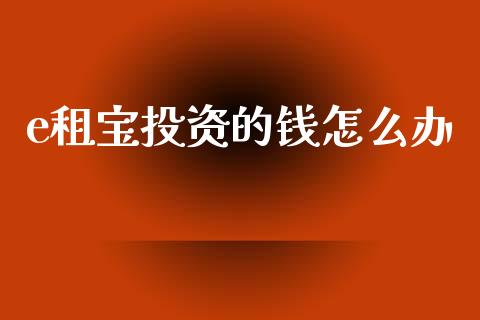 e租宝投资的钱怎么办_https://m.fansifence.com_公募基金_第1张