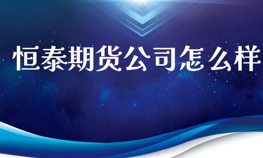 恒泰期货公司怎么样_https://m.fansifence.com_消费金融_第1张