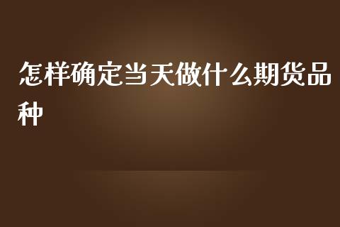 怎样确定当天做什么期货品种_https://m.fansifence.com_公募基金_第1张