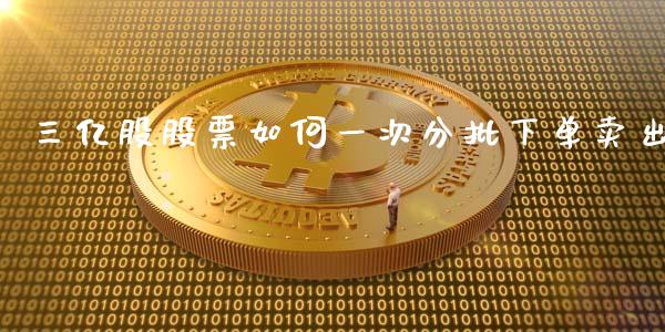 三亿股股票如何一次分批下单卖出_https://m.fansifence.com_公募基金_第1张