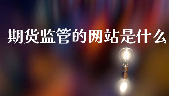 期货监管的网站是什么_https://m.fansifence.com_贵金属行情_第1张