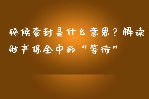 轮候查封是什么意思？解读财产保全中的“等待”_https://m.fansifence.com_消费金融_第1张