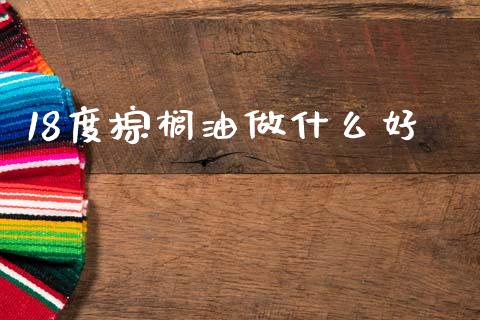 18度棕榈油做什么好_https://m.fansifence.com_个股行情_第1张