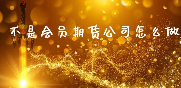 不是会员期货公司怎么做_https://m.fansifence.com_消费金融_第1张