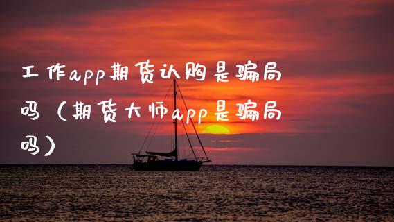 工作app期货认购是骗局吗（期货大师app是骗局吗）_https://m.fansifence.com_个股行情_第1张