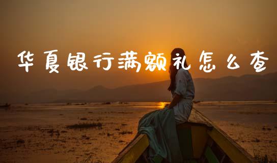 华夏银行满额礼怎么查_https://m.fansifence.com_公募基金_第1张