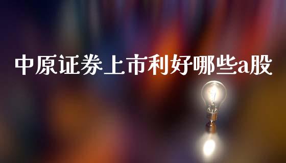 中原证券上市利好哪些a股_https://m.fansifence.com_贵金属行情_第1张