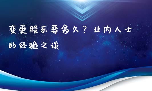 变更股东要多久？业内人士的经验之谈_https://m.fansifence.com_公募基金_第1张