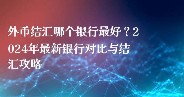 外币结汇哪个银行最好？2024年最新银行对比与结汇攻略_https://m.fansifence.com_公募基金_第1张