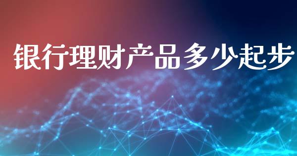 银行理财产品多少起步_https://m.fansifence.com_个股行情_第1张