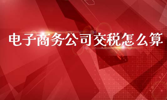 电子商务公司交税怎么算_https://m.fansifence.com_贵金属行情_第1张