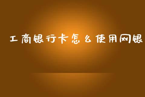 工商银行卡怎么使用网银_https://m.fansifence.com_个股行情_第1张