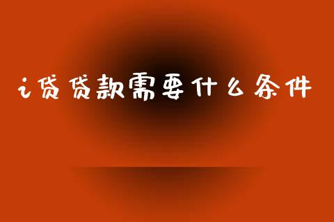 i贷贷款需要什么条件_https://m.fansifence.com_公募基金_第1张