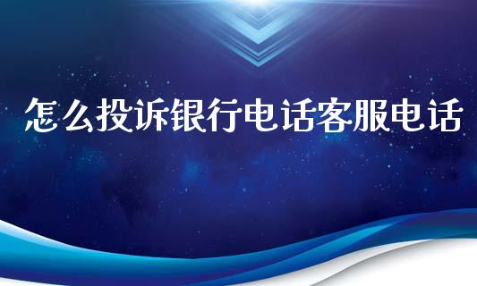 怎么投诉银行电话客服电话_https://m.fansifence.com_公募基金_第1张