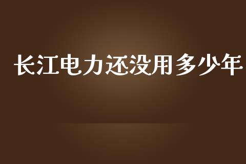长江电力还没用多少年_https://m.fansifence.com_消费金融_第1张