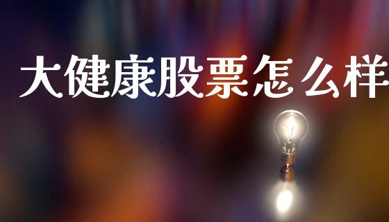 大健康股票怎么样_https://m.fansifence.com_个股行情_第1张