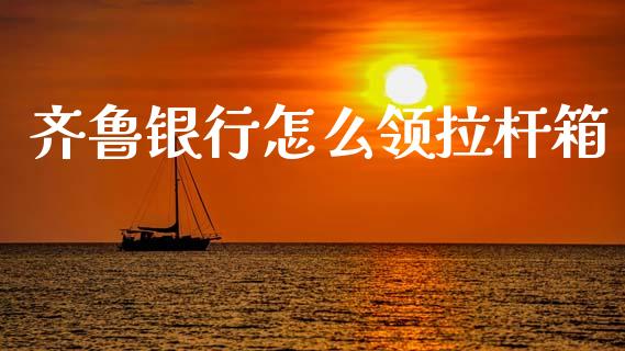 齐鲁银行怎么领拉杆箱_https://m.fansifence.com_消费金融_第1张