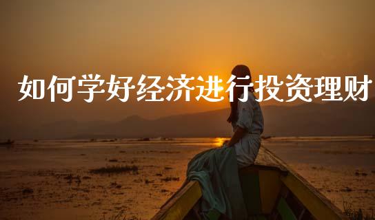 如何学好经济进行投资理财_https://m.fansifence.com_个股行情_第1张