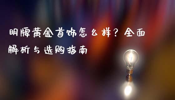 明牌黄金首饰怎么样？全面解析与选购指南_https://m.fansifence.com_个股行情_第1张