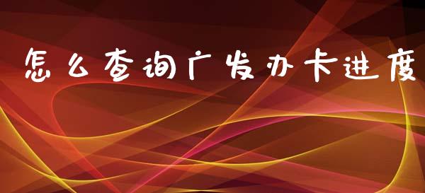 怎么查询广发办卡进度_https://m.fansifence.com_公募基金_第1张