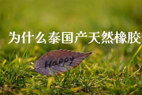 为什么泰国产天然橡胶_https://m.fansifence.com_个股行情_第1张
