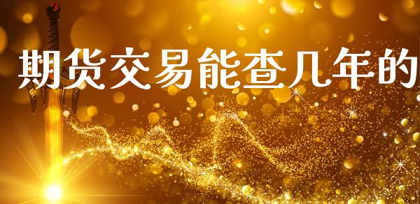 期货交易能查几年的_https://m.fansifence.com_个股行情_第1张