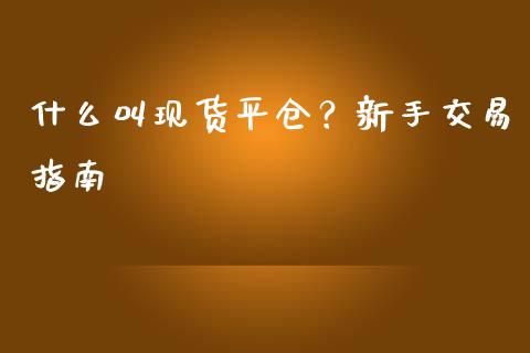 什么叫现货平仓？新手交易指南_https://m.fansifence.com_公募基金_第1张