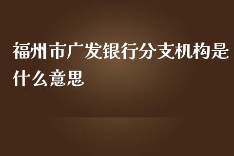 福州市广发银行分支机构是什么意思_https://m.fansifence.com_个股行情_第1张