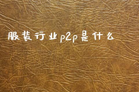 服装行业p2p是什么_https://m.fansifence.com_公募基金_第1张