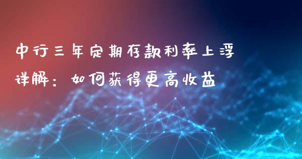 中行三年定期存款利率上浮详解：如何获得更高收益_https://m.fansifence.com_贵金属行情_第1张