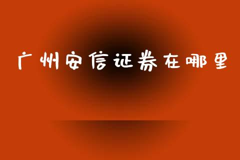 广州安信证券在哪里_https://m.fansifence.com_公募基金_第1张