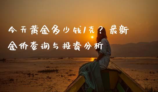今天黄金多少钱1克？最新金价查询与投资分析_https://m.fansifence.com_个股行情_第1张