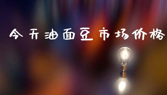 今天油面豆市场价格_https://m.fansifence.com_消费金融_第1张