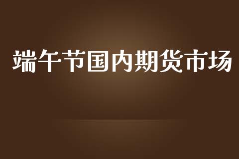端午节国内期货市场_https://m.fansifence.com_公募基金_第1张