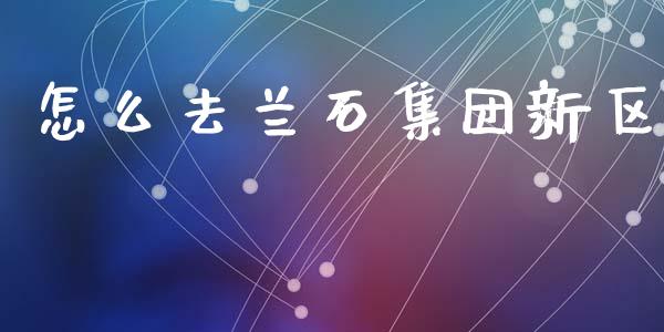 怎么去兰石集团新区_https://m.fansifence.com_消费金融_第1张