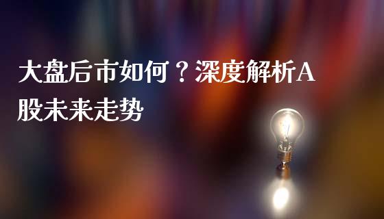 大盘后市如何？深度解析A股未来走势_https://m.fansifence.com_公募基金_第1张