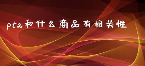 pta和什么商品有相关性_https://m.fansifence.com_个股行情_第1张