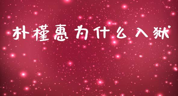 朴槿惠为什么入狱_https://m.fansifence.com_个股行情_第1张